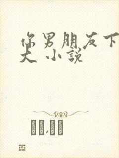 你男朋友下面真大 小说