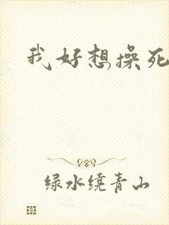 我好想操死你