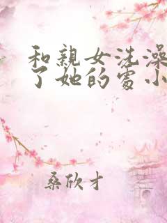 和亲女洗澡时破了她的处小说