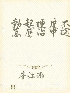 勃起硬度不够该怎么治中途疲软