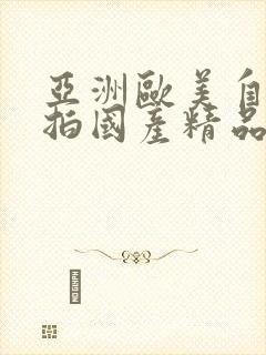 亚洲欧美自拍偷拍国产精品