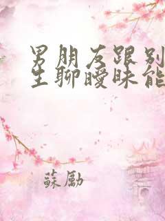 男朋友跟别的女生聊暧昧能原谅吗