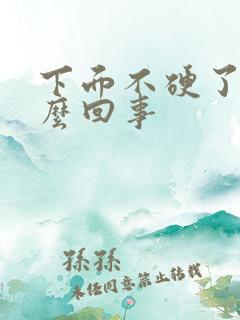 下面不硬了是怎么回事