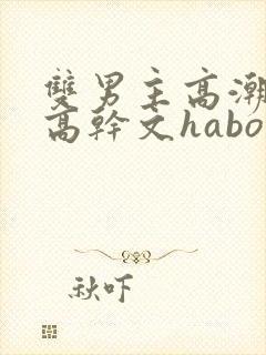 双男主高潮液体高干文habo