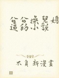 公公操儿媳妇的逼的小说