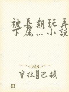 被长期玩弄的女下属…小说