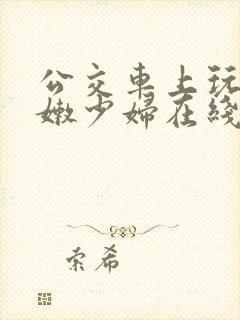 公交车上玩弄白嫩少妇在线观看