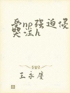 受np强迫侵犯哭泣h