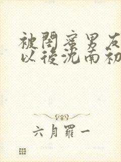 被闺蜜男友认错以后沈南初小说