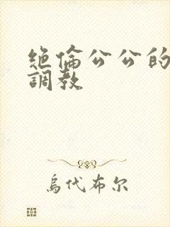 绝伦公公的人妻调教