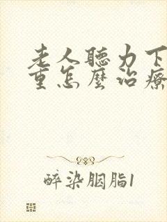 老人听力下降严重怎么治疗