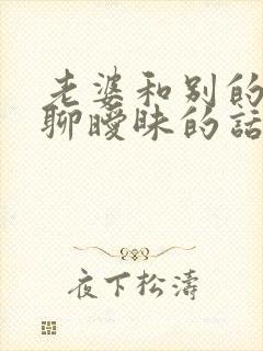 老婆和别的男人聊暧昧的话能原谅吗