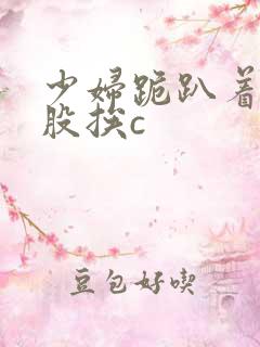 少妇跪趴着撅屁股挨c