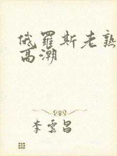 俄罗斯老熟妇性高潮