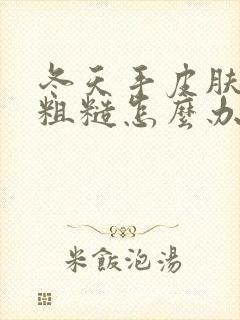 冬天手皮肤干燥粗糙怎么办