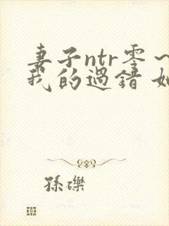 妻子ntr零～我的过错 她的选择～