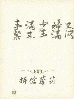 丰满少妇又爽又紧又丰满网站