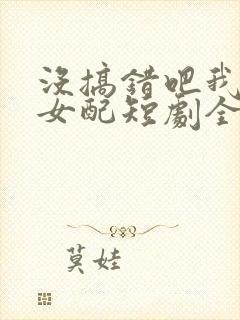 没搞错吧我只是女配短剧全集