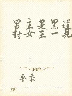 男主是黑道大佬对女主一见钟情强取豪夺