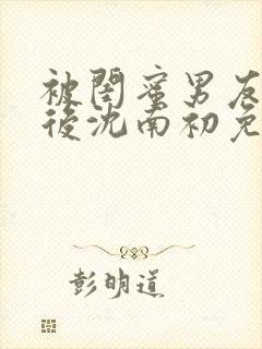 被闺蜜男友认错后沈南初免费阅读