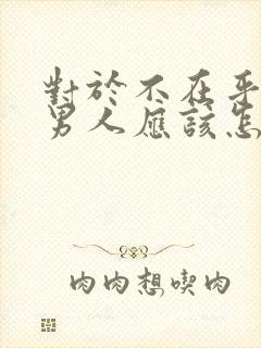 对于不在乎你的男人应该怎么对待