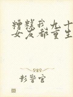 糟糕我九十九个女友都重生了短剧全