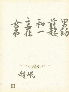 女主和前男友兄弟在一起的小说