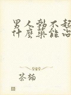 男人勃不起来吃什么药能治疗