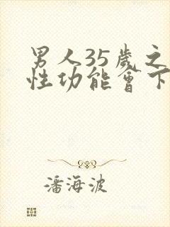 男人35岁之后性功能会下降吗