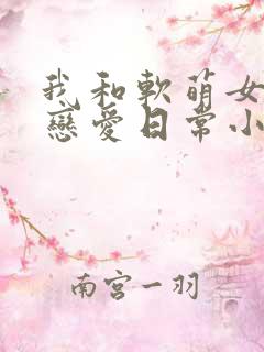 我和软萌女友的恋爱日常小说最新章节