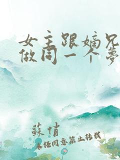 女主跟嫡兄每天做同一个梦的小说