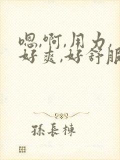 嗯,啊,用力,好爽,好舒服啊,用力……