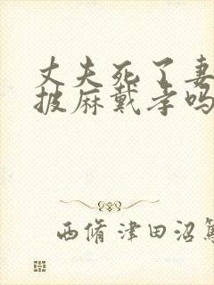 丈夫死了妻子要披麻戴孝吗