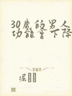 30岁的男人性功能会下降嘛