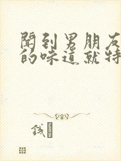 闻到男朋友身上的味道就特别安心