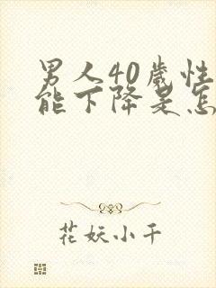 男人40岁性功能下降是怎么回事