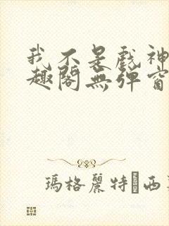 我不是戏神新笔趣阁无弹窗