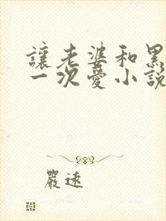 让老婆和黑人做一次爱小说