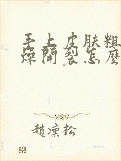 手上皮肤粗糙干燥开裂怎么办