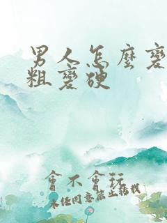 男人怎么变大变粗变硬