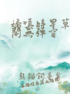 娇嗔时星草笔趣阁无弹窗