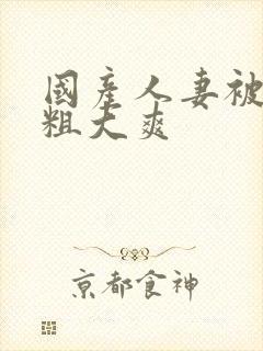 国产人妻被黑人粗大爽