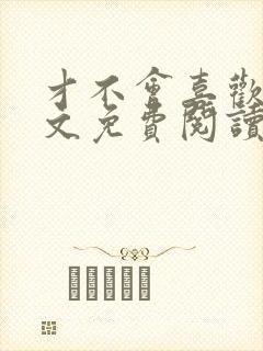 才不会喜欢你全文免费阅读