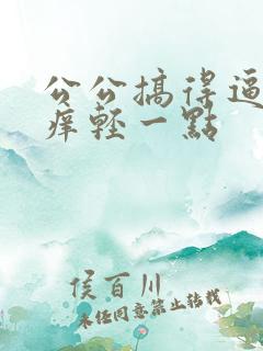 公公搞得逼逼好痒轻一点