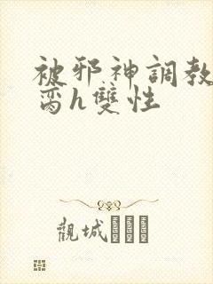 被邪神调教成禁脔h双性