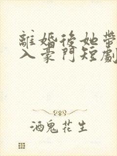 离婚后她带崽嫁入豪门短剧