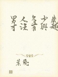 男人多少岁对性才没有兴趣