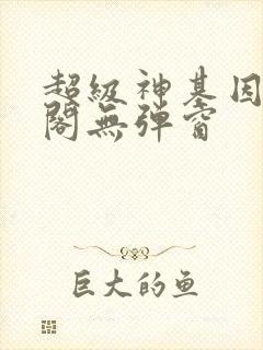 超级神基因笔趣阁无弹窗