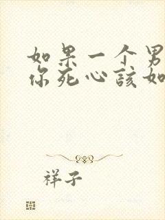 如果一个男人对你死心该如何挽回