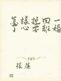 怎样挽回一个铁了心要离婚的女人